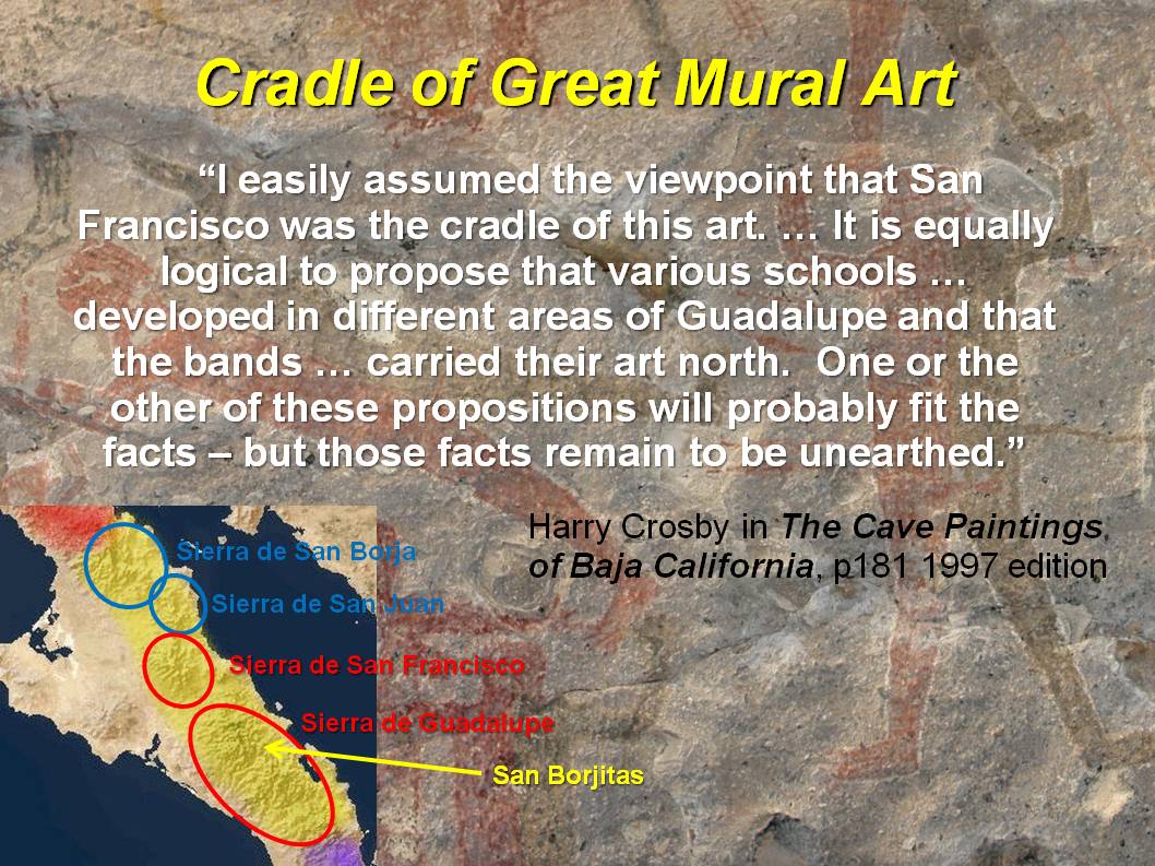 The Great Mural Tradition is found mainly in the Sierra de San Francisco and Sierra de Guadalupe in Baja California Sur.  Crosby was unsure in which sierra the tradition started.